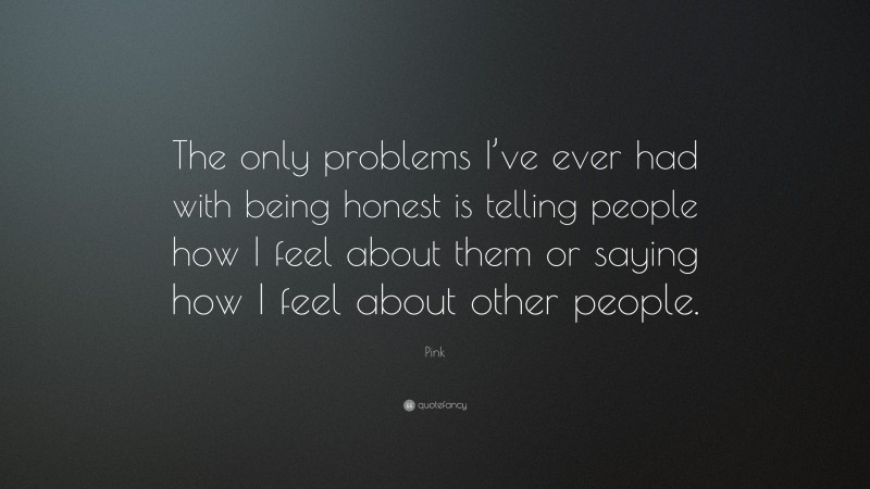 Pink Quote: “The only problems I’ve ever had with being honest is telling people how I feel about them or saying how I feel about other people.”