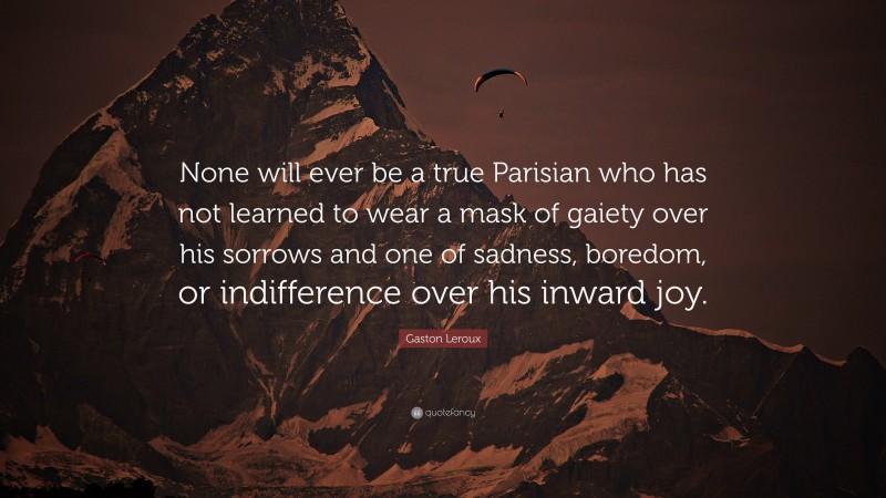 Gaston Leroux Quote: “None will ever be a true Parisian who has not learned to wear a mask of gaiety over his sorrows and one of sadness, boredom, or indifference over his inward joy.”