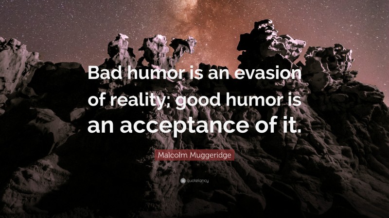 Malcolm Muggeridge Quote: “Bad humor is an evasion of reality; good humor is an acceptance of it.”