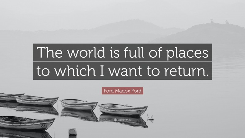 Ford Madox Ford Quote: “The world is full of places to which I want to return.”