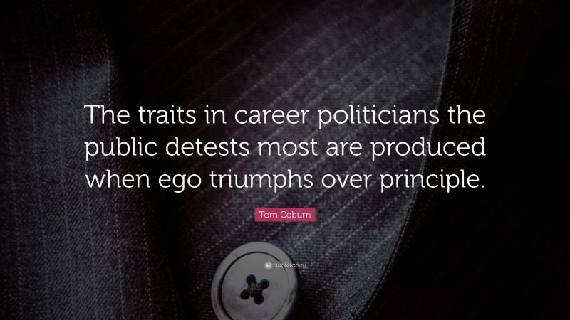 Tom Coburn Quote: “The traits in career politicians the public detests most are produced when ego triumphs over principle.”