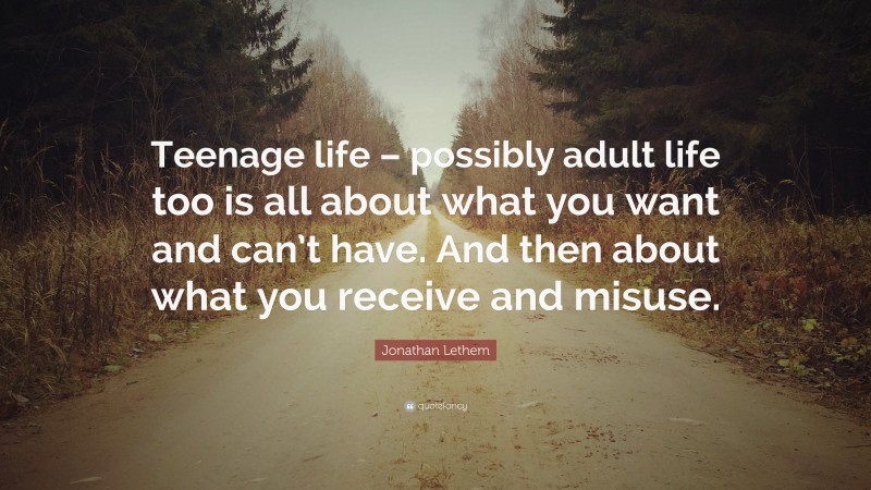 Jonathan Lethem Quote: “Teenage life – possibly adult life too is all about what you want and can’t have. And then about what you receive and misuse.”