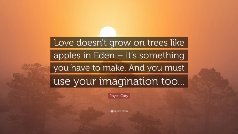 Joyce Cary Quote: “Love doesn’t grow on trees like apples in Eden – it’s something you have to make. And you must use your imagination too...”