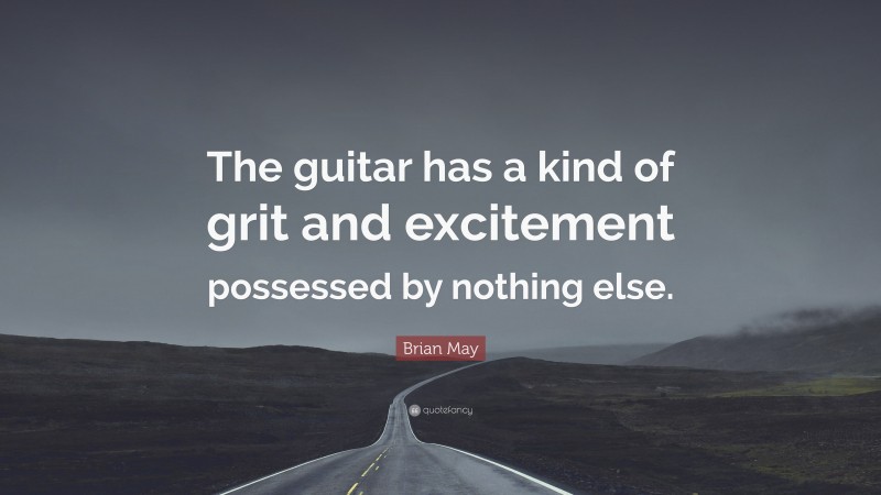 Brian May Quote: “The guitar has a kind of grit and excitement possessed by nothing else.”