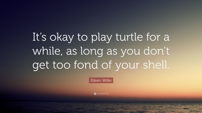 Eileen Wilks Quote: “It’s okay to play turtle for a while, as long as you don’t get too fond of your shell.”