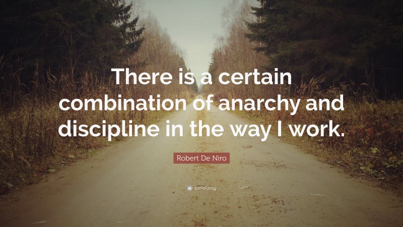 Robert De Niro Quote: “There is a certain combination of anarchy and discipline in the way I work.”