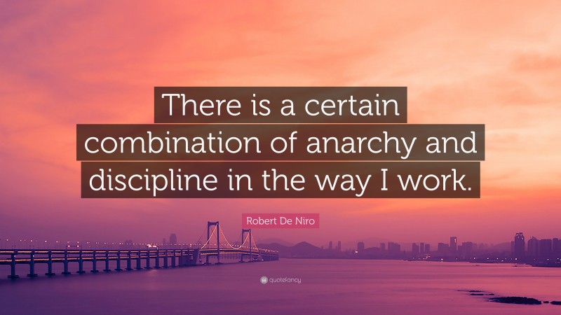 Robert De Niro Quote: “There is a certain combination of anarchy and discipline in the way I work.”