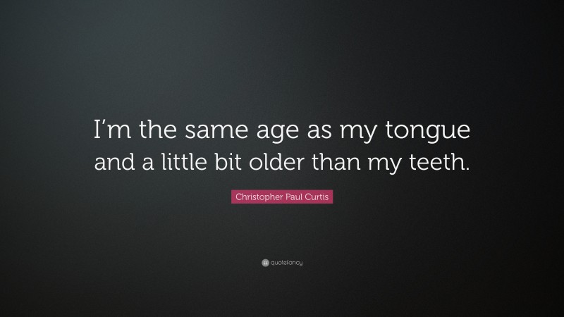 Christopher Paul Curtis Quote: “I’m the same age as my tongue and a little bit older than my teeth.”