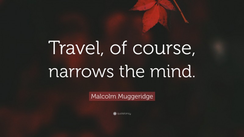 Malcolm Muggeridge Quote: “Travel, of course, narrows the mind.”