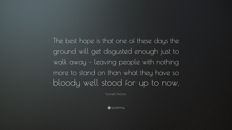 Kenneth Patchen Quote: “The best hope is that one of these days the ground will get disgusted enough just to walk away – leaving people with nothing more to stand on than what they have so bloody well stood for up to now.”