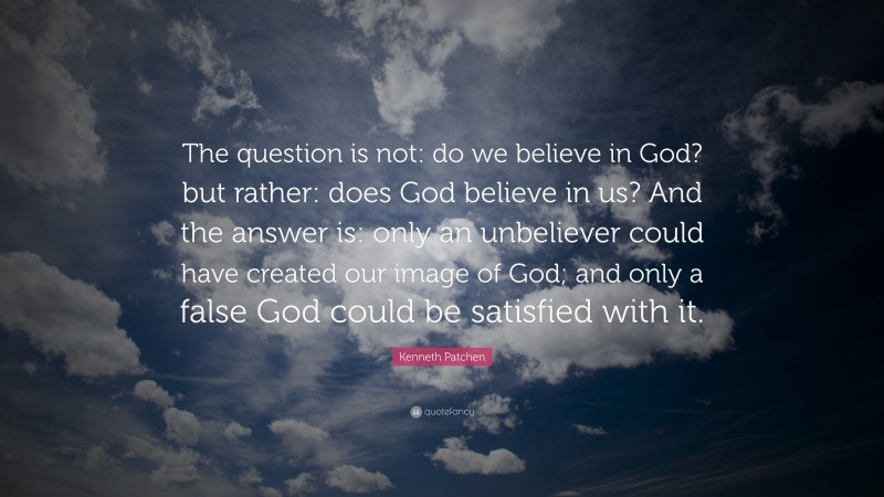 Kenneth Patchen Quote: “The question is not: do we believe in God? but rather: does God believe in us? And the answer is: only an unbeliever could have created our image of God; and only a false God could be satisfied with it.”