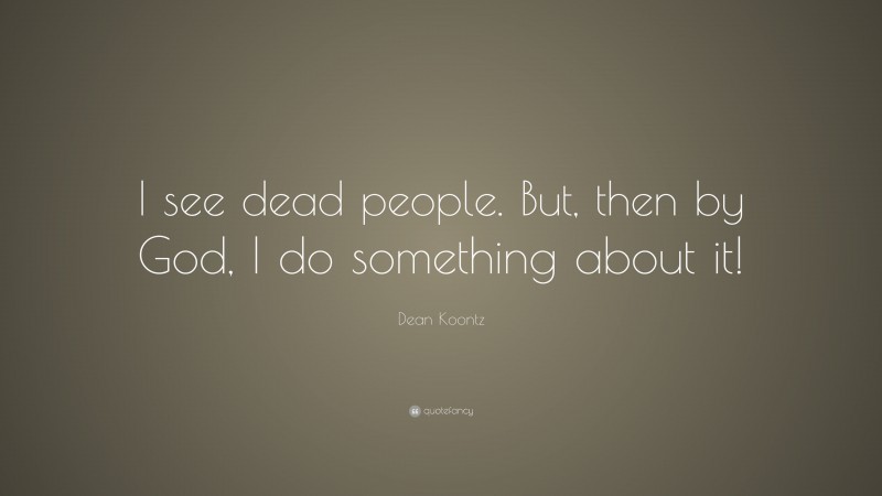 Dean Koontz Quote: “I see dead people. But, then by God, I do something about it!”