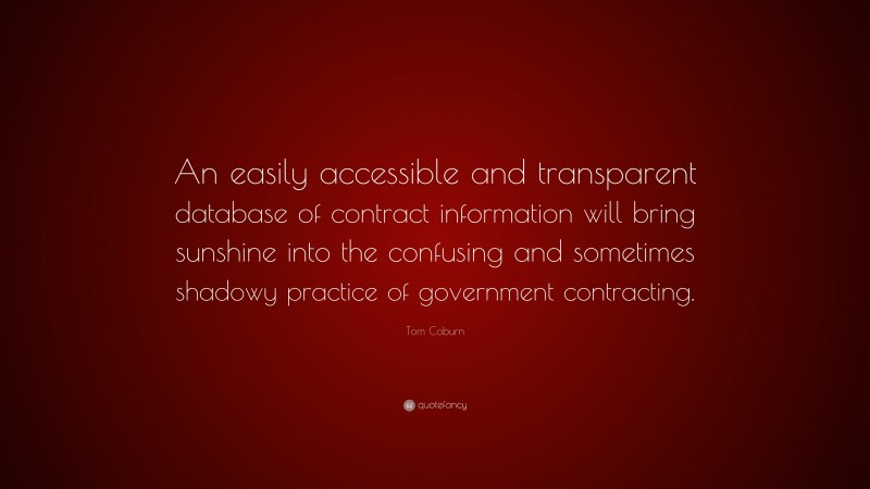 Tom Coburn Quote: “An easily accessible and transparent database of contract information will bring sunshine into the confusing and sometimes shadowy practice of government contracting.”