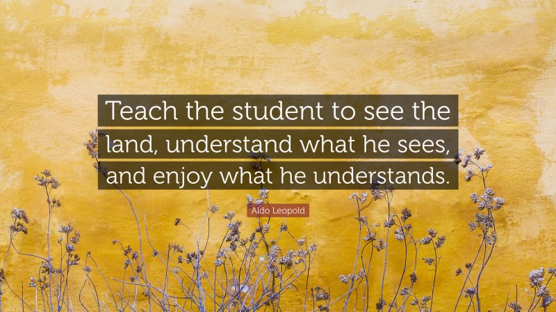 Aldo Leopold Quote: “Teach the student to see the land, understand what he sees, and enjoy what he understands.”