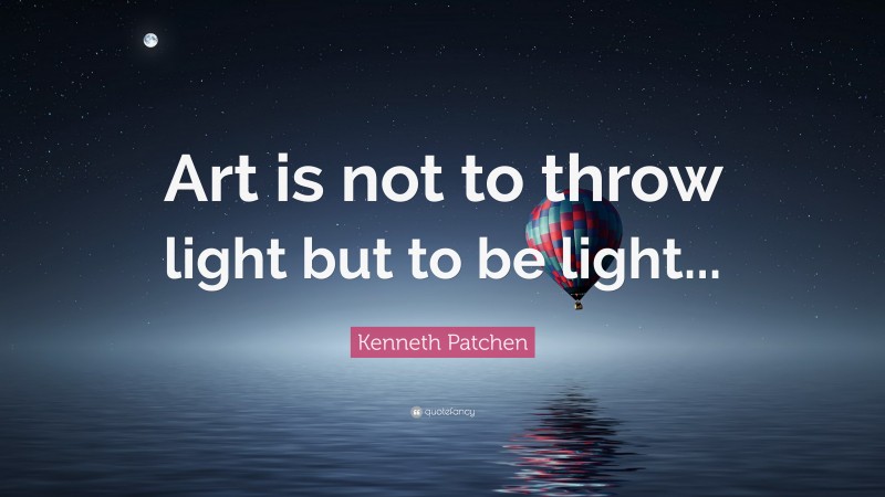 Kenneth Patchen Quote: “Art is not to throw light but to be light...”