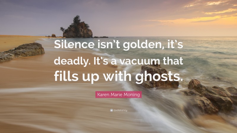Karen Marie Moning Quote: “Silence isn’t golden, it’s deadly. It’s a vacuum that fills up with ghosts.”