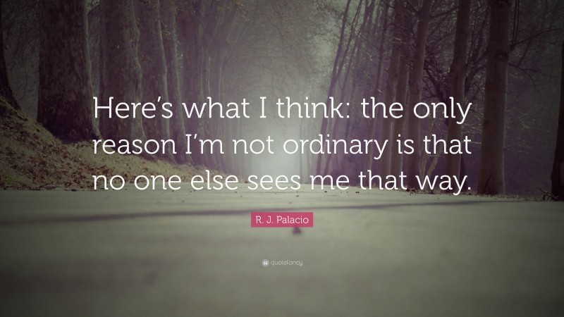 R. J. Palacio Quote: “Here’s what I think: the only reason I’m not ordinary is that no one else sees me that way.”