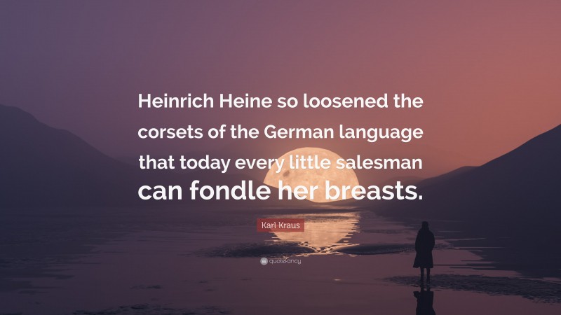 Karl Kraus Quote: “Heinrich Heine so loosened the corsets of the German language that today every little salesman can fondle her breasts.”