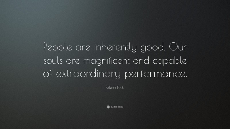 Glenn Beck Quote: “People are inherently good. Our souls are magnificent and capable of extraordinary performance.”