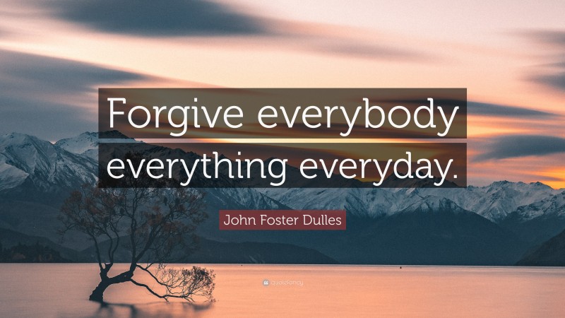 John Foster Dulles Quote: “Forgive everybody everything everyday.”