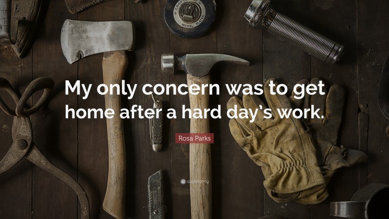 Rosa Parks Quote: “My only concern was to get home after a hard day’s work.”