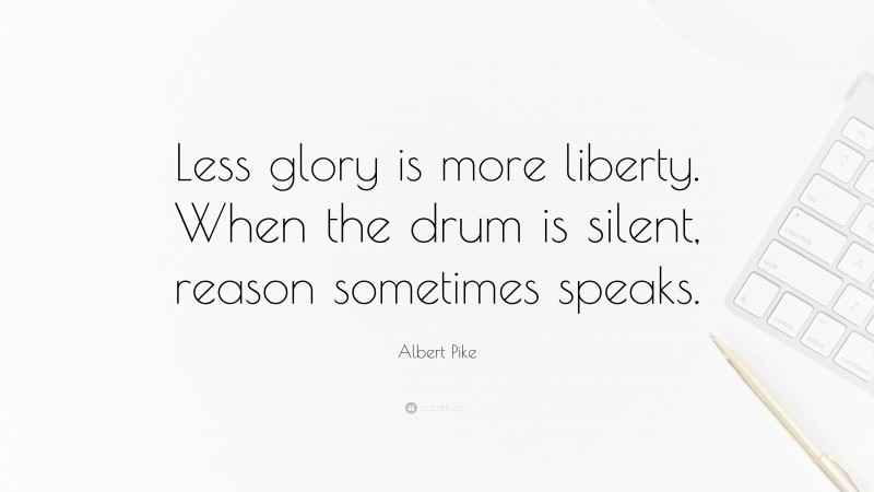 Albert Pike Quote: “Less glory is more liberty. When the drum is silent, reason sometimes speaks.”