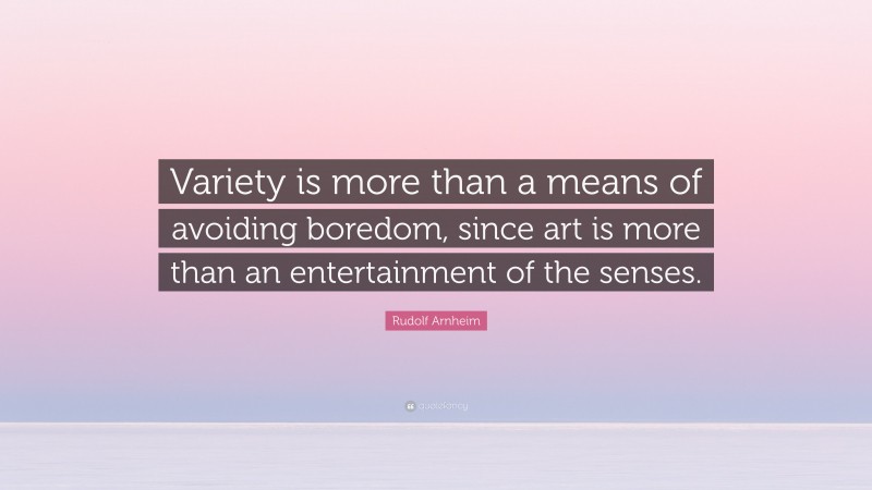 Rudolf Arnheim Quote: “Variety is more than a means of avoiding boredom, since art is more than an entertainment of the senses.”