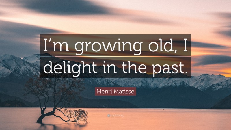 Henri Matisse Quote: “I’m growing old, I delight in the past.”
