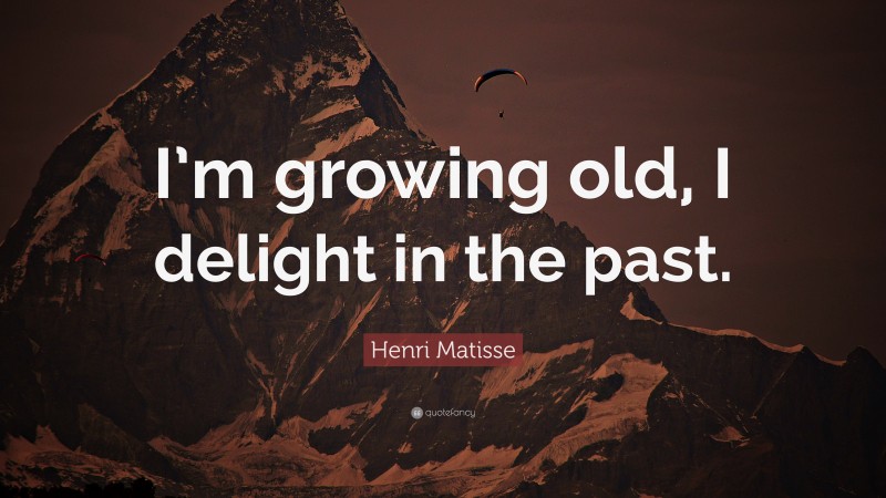 Henri Matisse Quote: “I’m growing old, I delight in the past.”