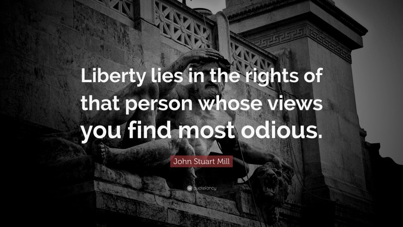 John Stuart Mill Quote: “Liberty lies in the rights of that person whose views you find most odious.”