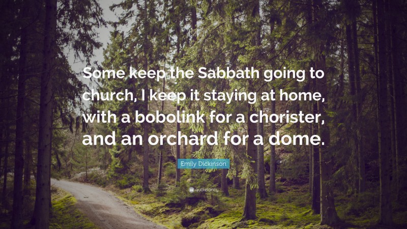 Emily Dickinson Quote: “Some keep the Sabbath going to church, I keep it staying at home, with a bobolink for a chorister, and an orchard for a dome.”