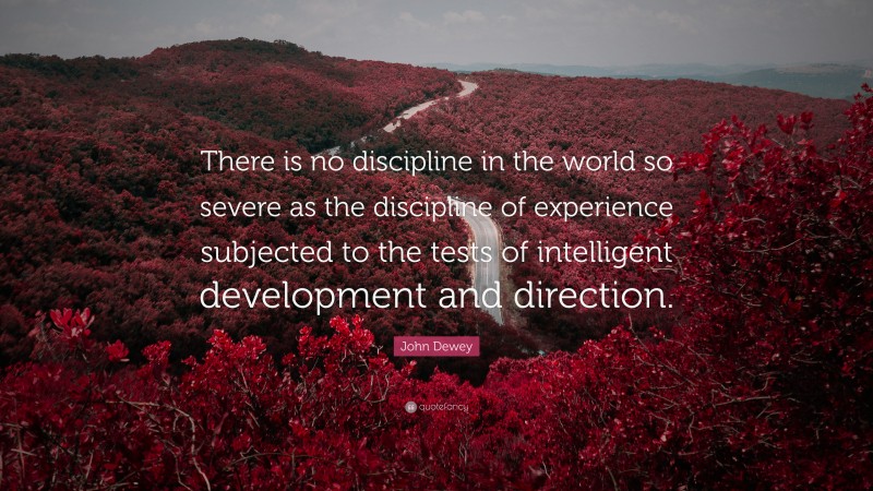 John Dewey Quote: “There is no discipline in the world so severe as the discipline of experience subjected to the tests of intelligent development and direction.”