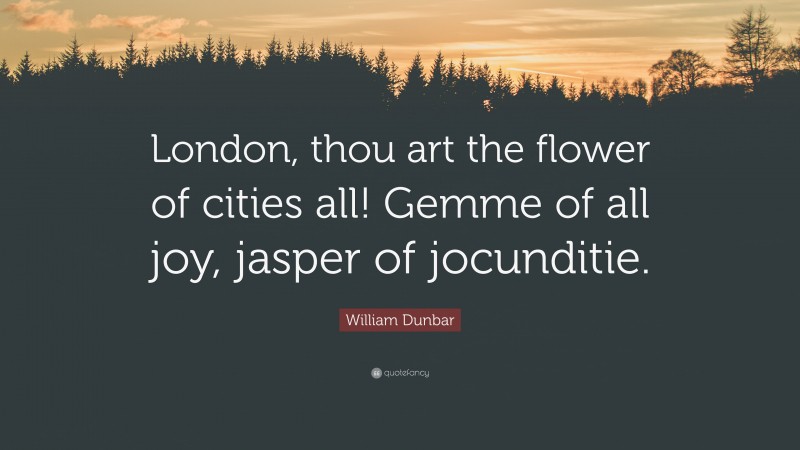 William Dunbar Quote: “London, thou art the flower of cities all! Gemme of all joy, jasper of jocunditie.”