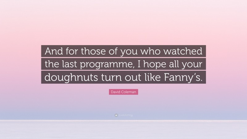David Coleman Quote: “And for those of you who watched the last programme, I hope all your doughnuts turn out like Fanny’s.”