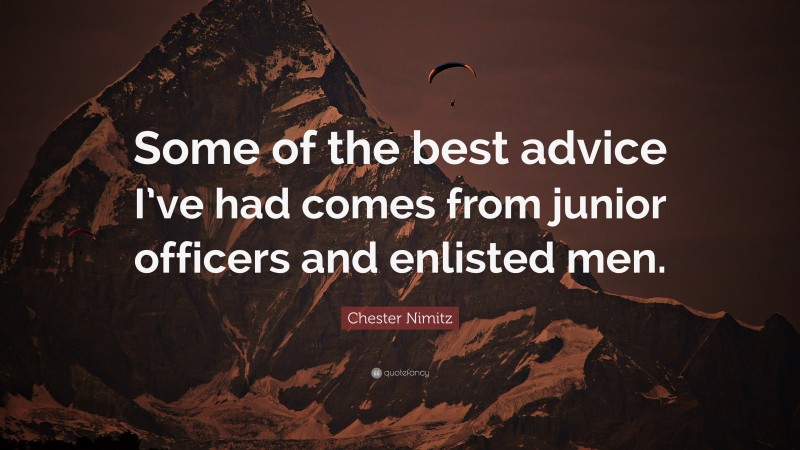 Chester Nimitz Quote: “Some of the best advice I’ve had comes from junior officers and enlisted men.”