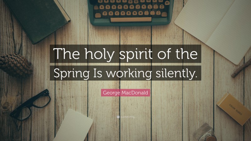 George MacDonald Quote: “The holy spirit of the Spring Is working silently.”