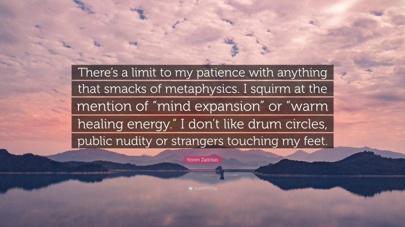 Koren Zailckas Quote: “There’s a limit to my patience with anything that smacks of metaphysics. I squirm at the mention of “mind expansion” or “warm healing energy.” I don’t like drum circles, public nudity or strangers touching my feet.”
