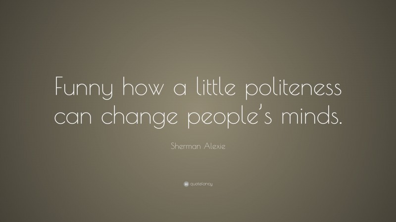 Sherman Alexie Quote: “Funny how a little politeness can change people’s minds.”