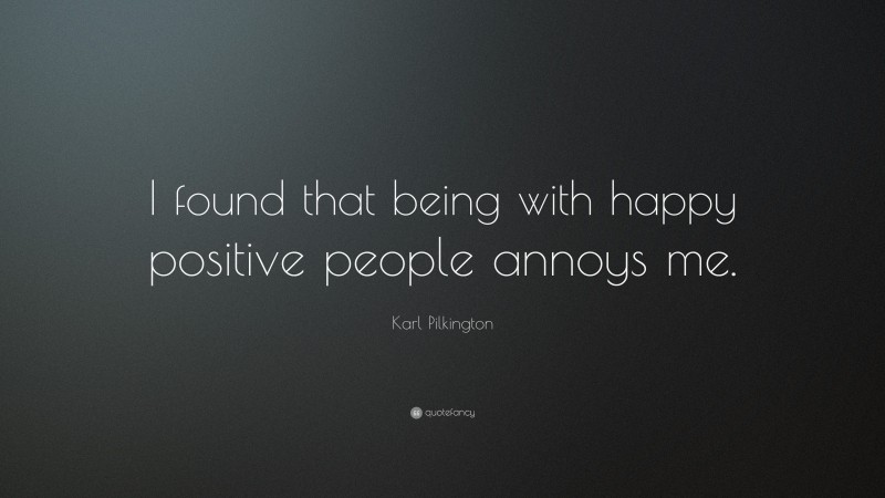 Karl Pilkington Quote: “I found that being with happy positive people annoys me.”