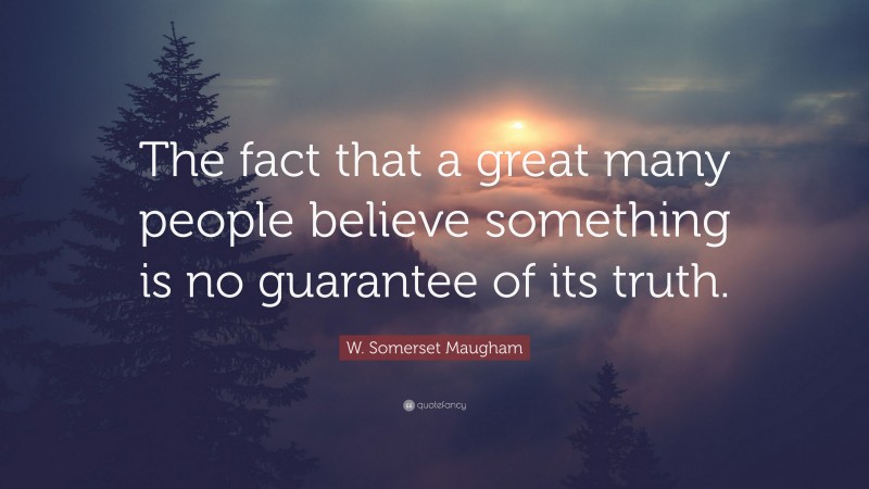 W. Somerset Maugham Quote: “The fact that a great many people believe something is no guarantee of its truth.”