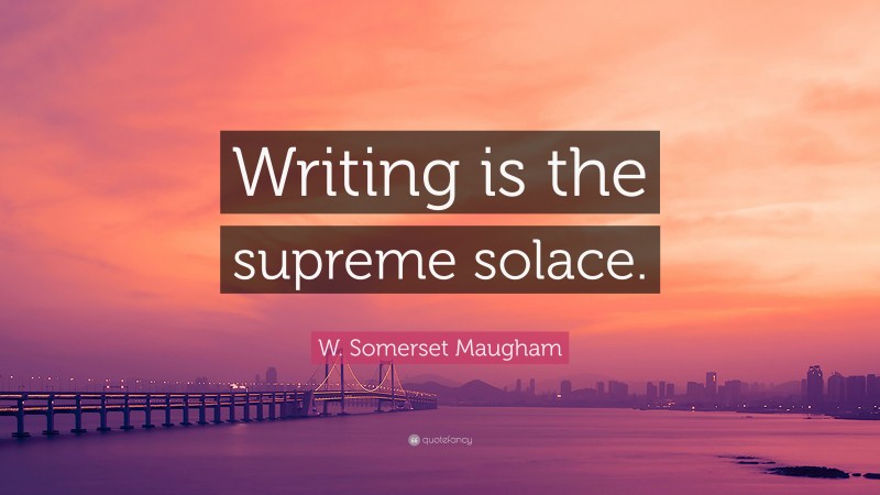 W. Somerset Maugham Quote: “Writing is the supreme solace.”