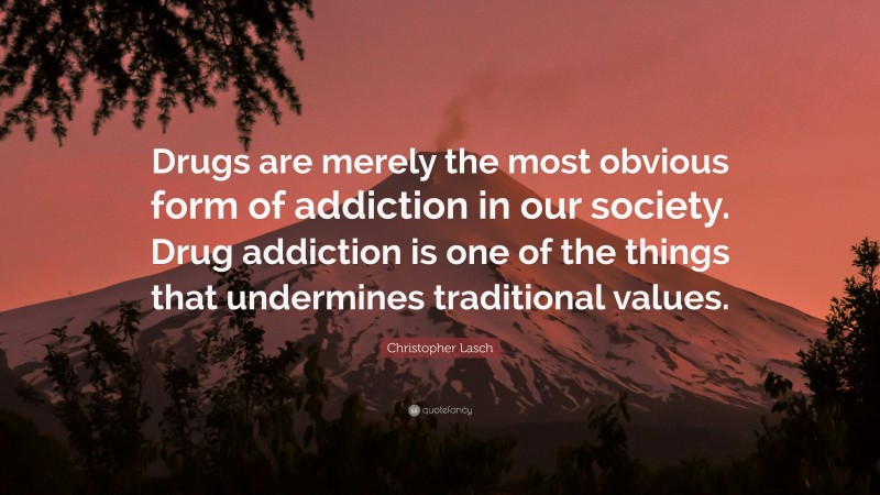 Christopher Lasch Quote: “Drugs are merely the most obvious form of addiction in our society. Drug addiction is one of the things that undermines traditional values.”