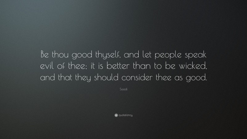 Saadi Quote: “Be thou good thyself, and let people speak evil of thee; it is better than to be wicked, and that they should consider thee as good.”