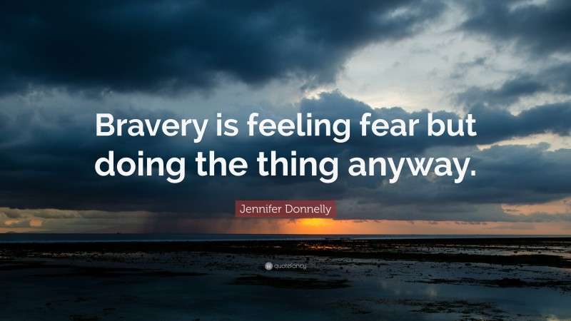 Jennifer Donnelly Quote: “Bravery is feeling fear but doing the thing anyway.”