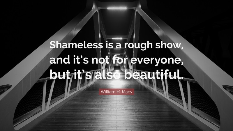William H. Macy Quote: “Shameless is a rough show, and it’s not for everyone, but it’s also beautiful.”