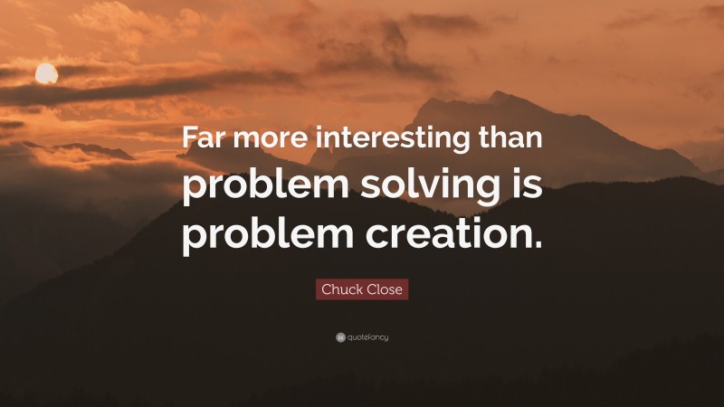Chuck Close Quote: “Far more interesting than problem solving is problem creation.”