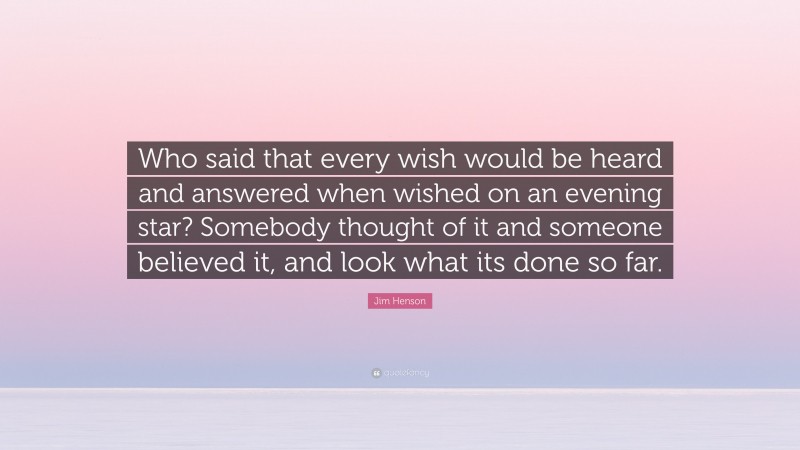 Jim Henson Quote: “Who said that every wish would be heard and answered when wished on an evening star? Somebody thought of it and someone believed it, and look what its done so far.”