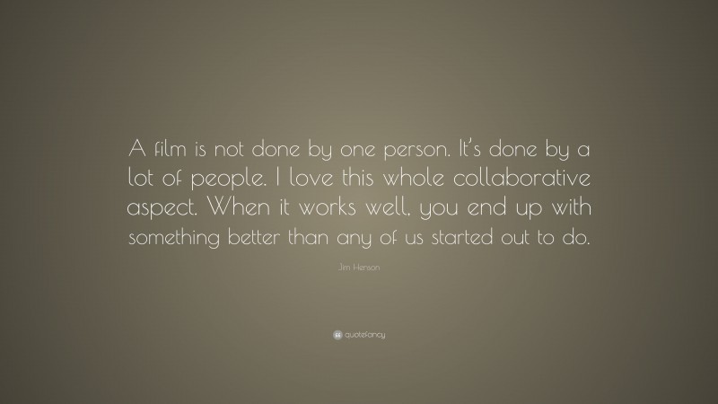 Jim Henson Quote: “A film is not done by one person. It’s done by a lot of people. I love this whole collaborative aspect. When it works well, you end up with something better than any of us started out to do.”