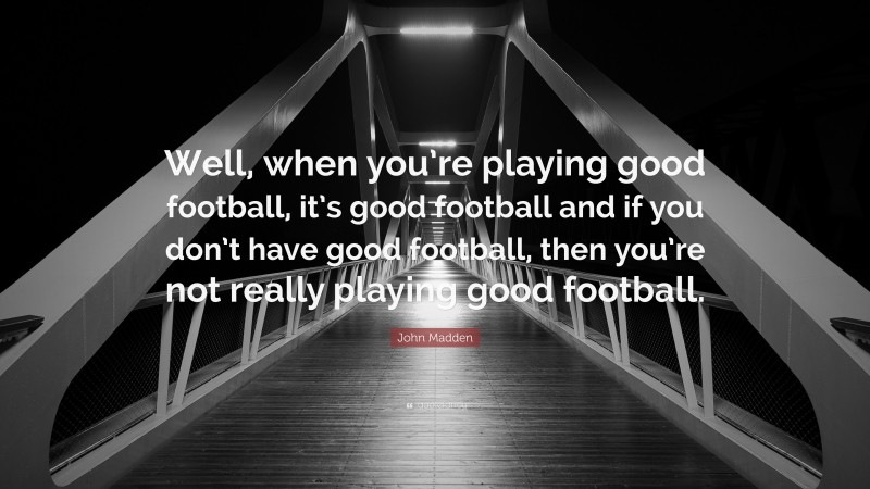 John Madden Quote: “Well, when you’re playing good football, it’s good football and if you don’t have good football, then you’re not really playing good football.”