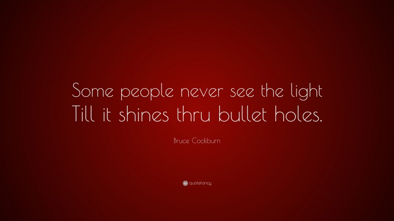 Bruce Cockburn Quote: “Some people never see the light Till it shines thru bullet holes.”